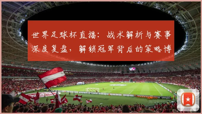 世界足球杯直播：战术解析与赛事深度复盘，解锁冠军背后的策略博弈