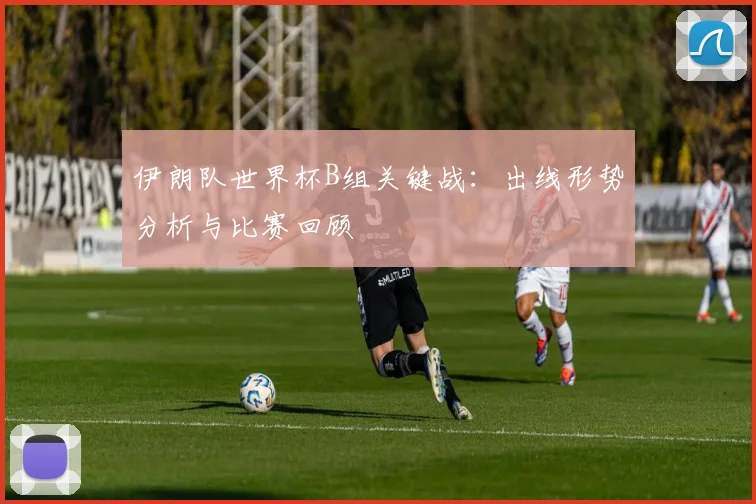 伊朗队世界杯B组关键战：出线形势分析与比赛回顾