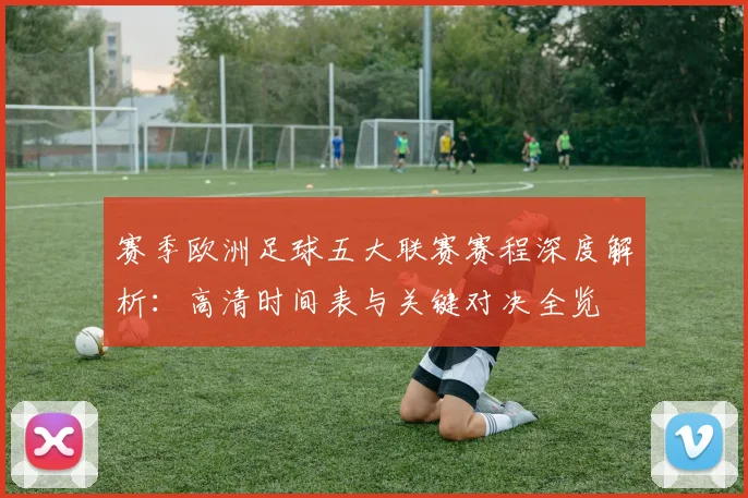 赛季欧洲足球五大联赛赛程深度解析:高清时间表与关键对决全览