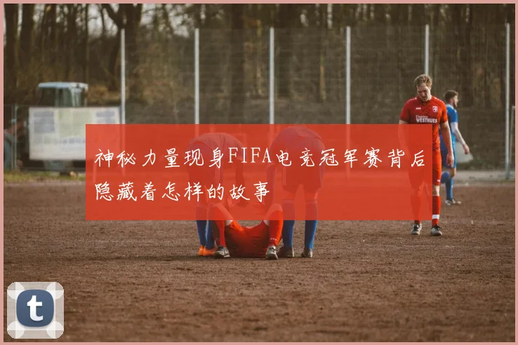 神秘力量现身FIFA电竞冠军赛背后隐藏着怎样的故事