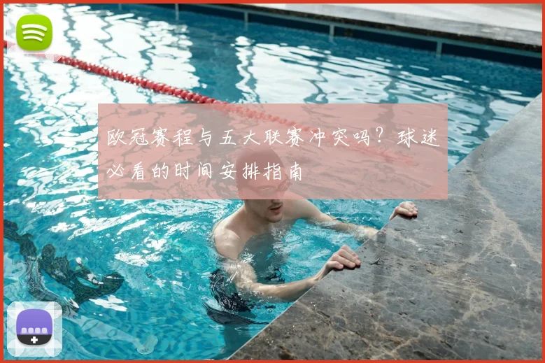 欧冠赛程与五大联赛冲突吗？球迷必看的时间安排指南