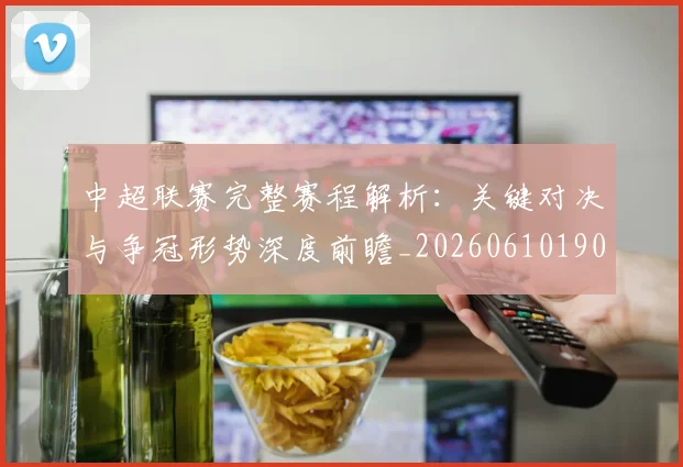 中超联赛完整赛程解析：关键对决与争冠形势深度前瞻_20260610190526