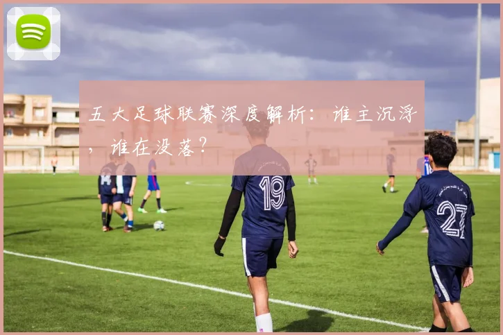 五大足球联赛深度解析：谁主沉浮，谁在没落？