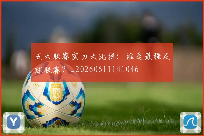 五大联赛实力大比拼：谁是最强足球联赛？_20260611141046