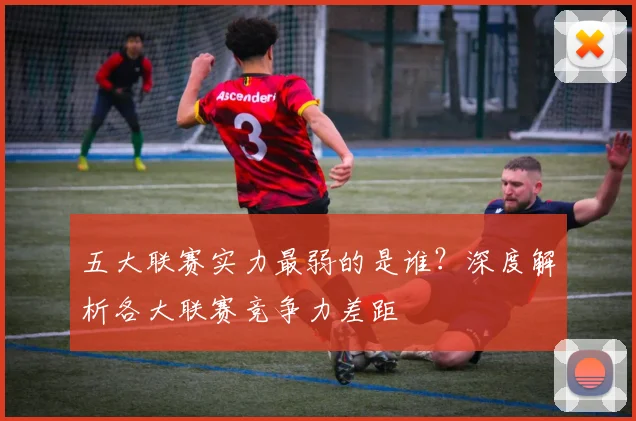 五大联赛实力最弱的是谁？深度解析各大联赛竞争力差距