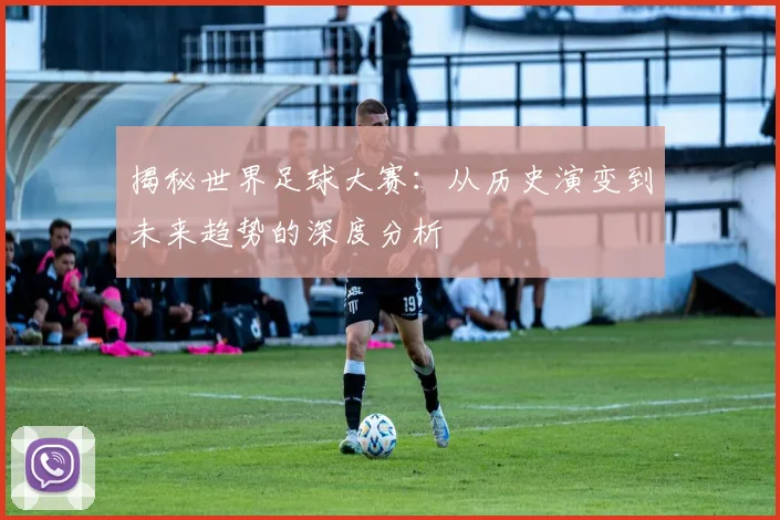 揭秘世界足球大赛：从历史演变到未来趋势的深度分析