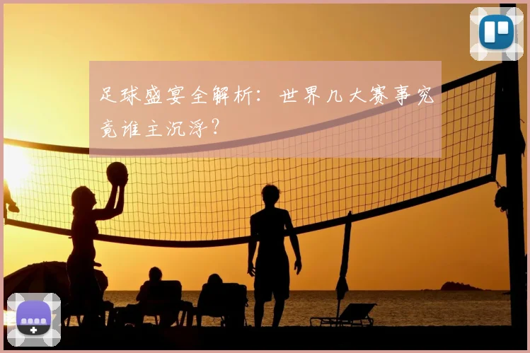 足球盛宴全解析：世界几大赛事究竟谁主沉浮？