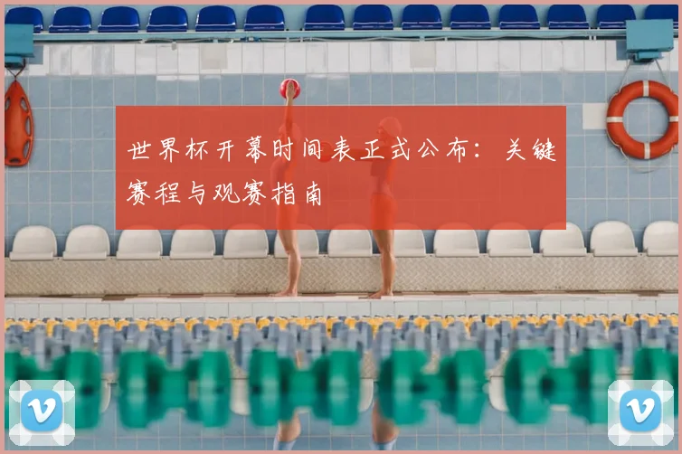 世界杯开幕时间表正式公布：关键赛程与观赛指南
