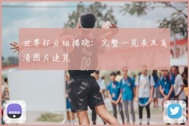 世界杯分组揭晓：完整一览表及高清图片速览