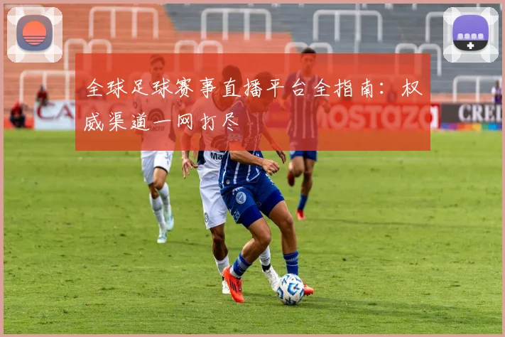 全球足球赛事直播平台全指南：权威渠道一网打尽