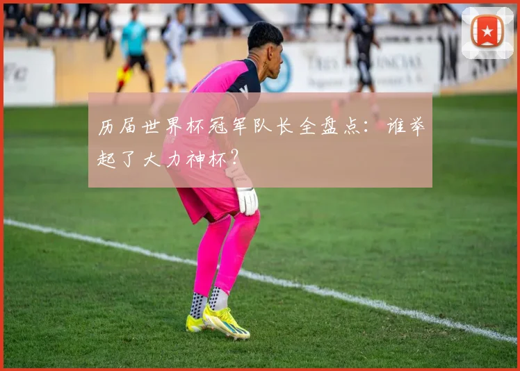 历届世界杯冠军队长全盘点：谁举起了大力神杯？