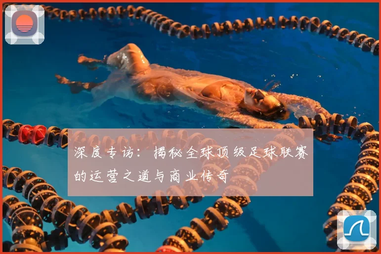 深度专访：揭秘全球顶级足球联赛的运营之道与商业传奇