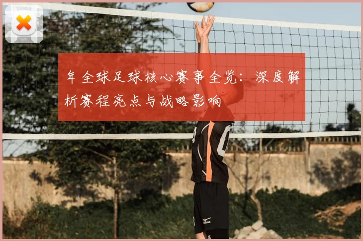 年全球足球核心赛事全览：深度解析赛程亮点与战略影响