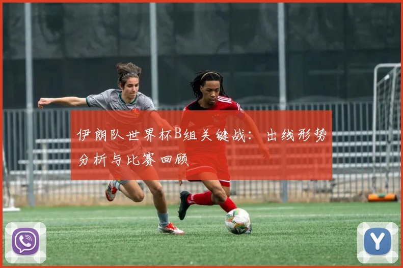 伊朗队世界杯B组关键战：出线形势分析与比赛回顾