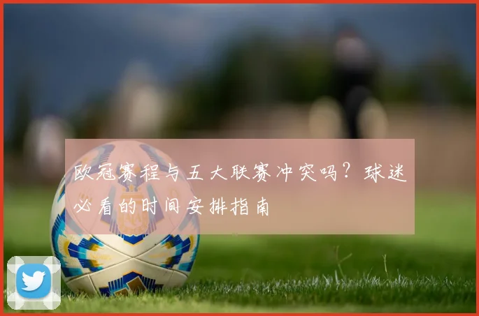 欧冠赛程与五大联赛冲突吗？球迷必看的时间安排指南