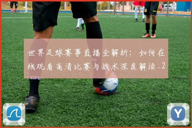 世界足球赛事直播全解析：如何在线观看高清比赛与战术深度解读_20260610190210