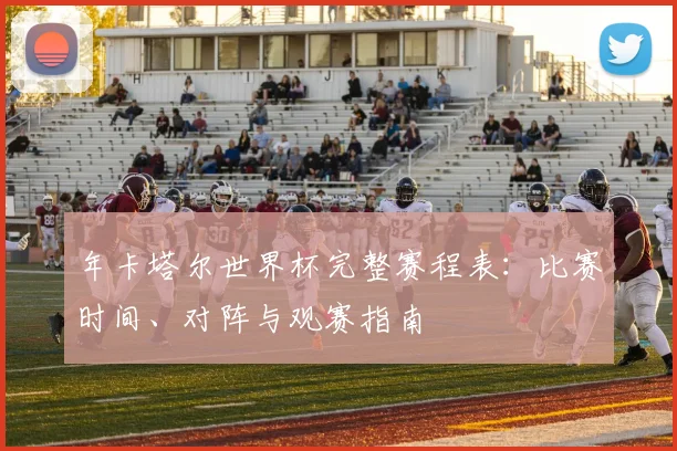 年卡塔尔世界杯完整赛程表：比赛时间、对阵与观赛指南